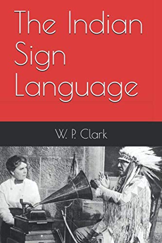 The Indian Sign Language: And a Description of some of the Peculiar Laws, Customs, Myths, Superstitions, Ways of Living, Code of Peace and War Signals of our Aborigines