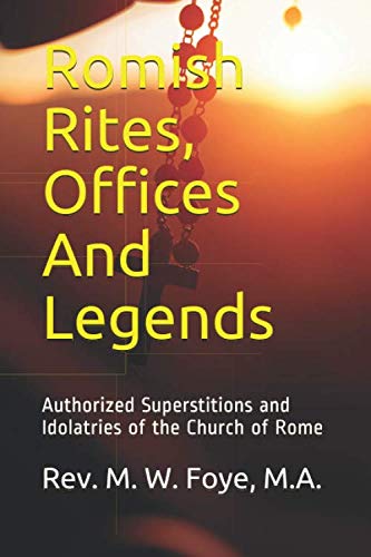 Romish Rites, Offices And Legends: Authorized Superstitions and Idolatries of the Church of Rome