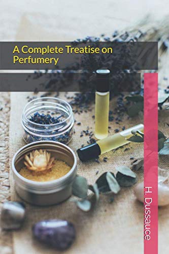 A Complete Treatise on Perfumery: Best Formulas For Pomades, Oils, Powders, Cosmetics, Paints, Dentifrices, Essential Oils, Aromatic Waters, Spirits, Essences, Fancy Soaps, etc.