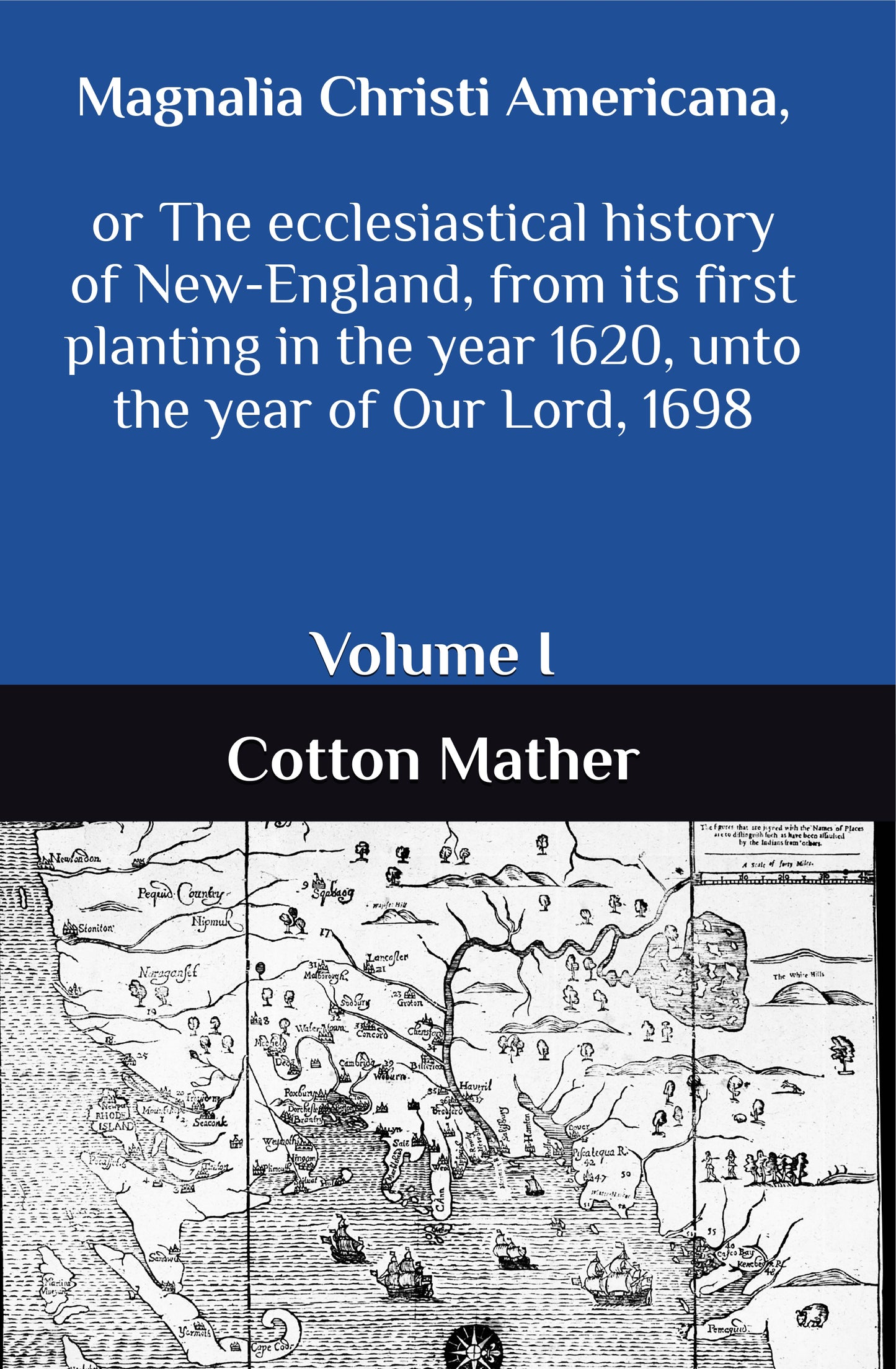 Magnalia Christi Americana, or The ecclesiastical history of New-England, from its first planting in the year 1620, unto the year of Our Lord, 1698: Volume I