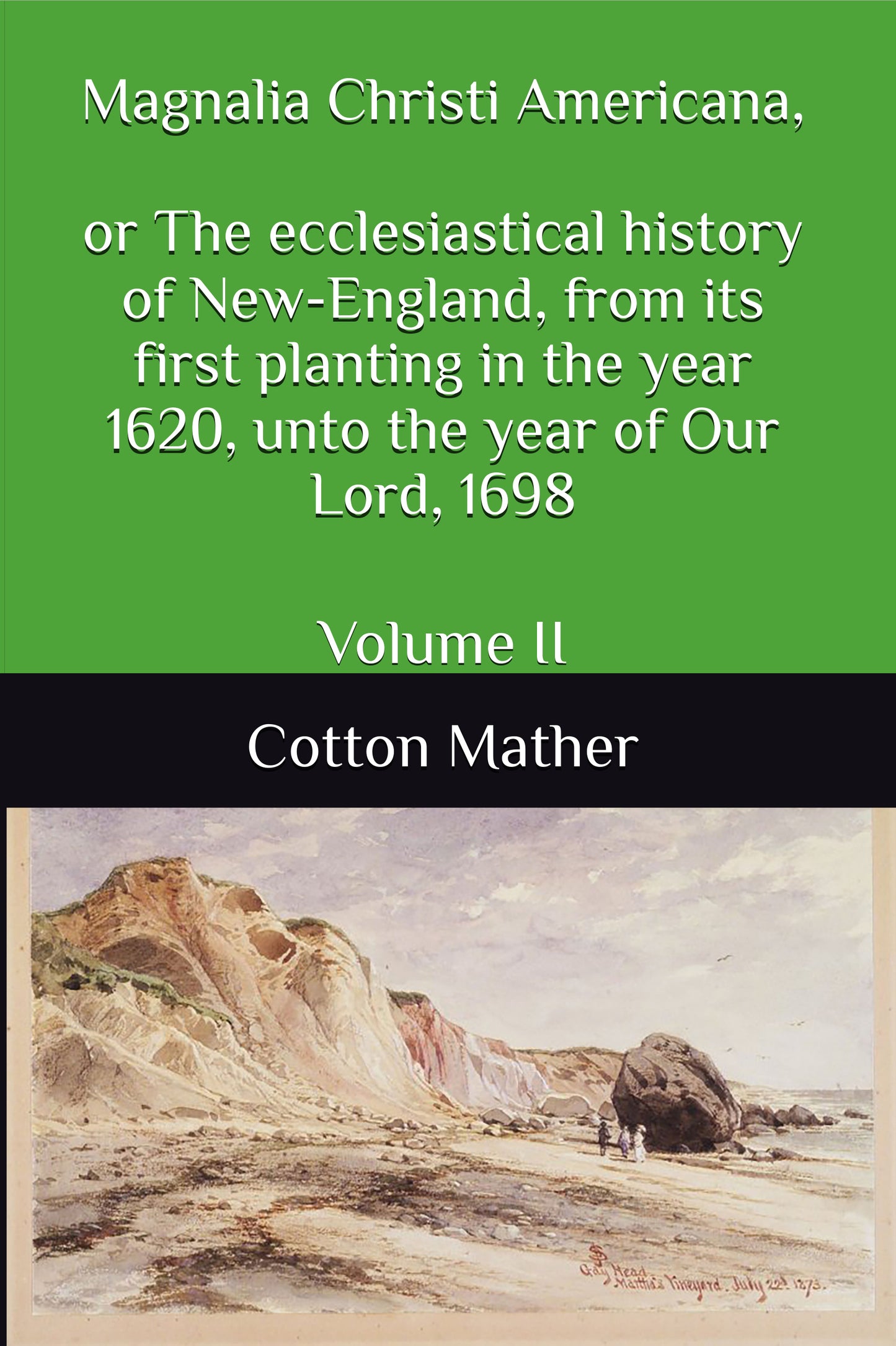 Magnalia Christi Americana, or The ecclesiastical history of New-England, from its first planting in the year 1620, unto the year of Our Lord, 1698: Volume II