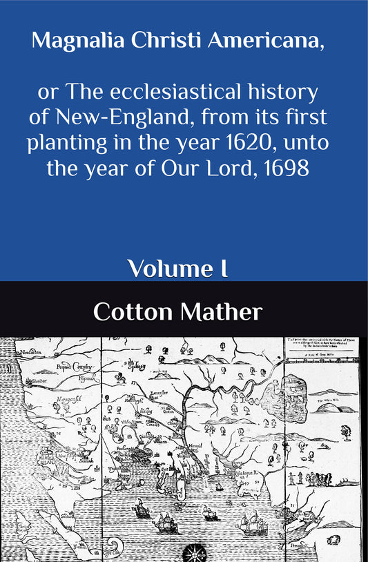 Magnalia Christi Americana, or The ecclesiastical history of New-England, from its first planting in the year 1620, unto the year of Our Lord, 1698: Volume I